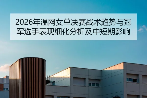 2026年温网女单决赛战术趋势与冠军选手表现细化分析及中短期影响